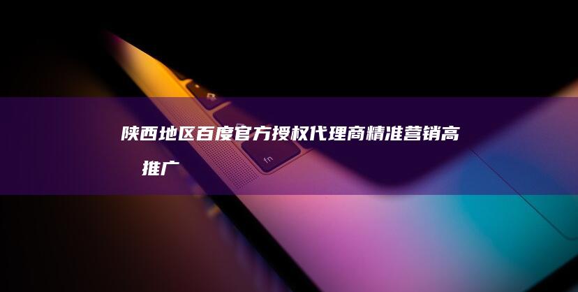 陕西地区百度官方授权代理商：精准营销高效推广